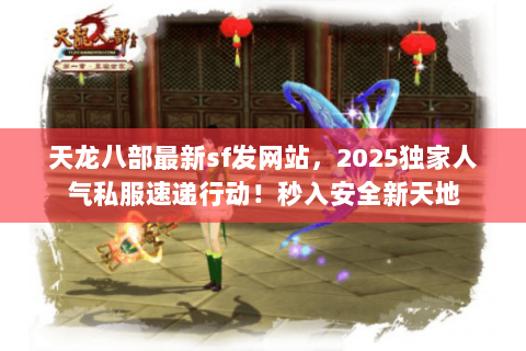 天龙八部最新sf发网站，2025独家人气私服速递行动！秒入安全新天地