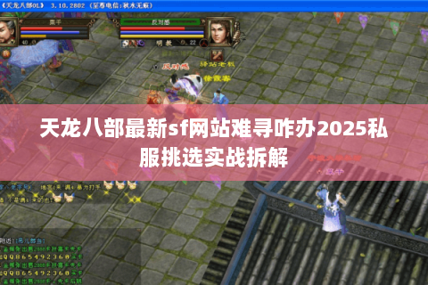 天龙八部最新sf网站难寻咋办2025私服挑选实战拆解 天龙八部最新sf网站难寻咋办2025私服挑选实战拆解