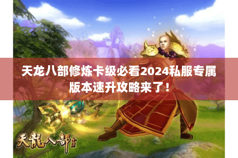 天龙八部修炼卡级必看2024私服专属版本速升攻略来了！