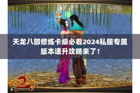 天龙八部修炼卡级必看2024私服专属版本速升攻略来了！
