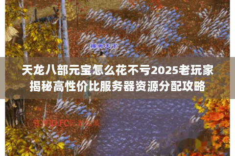 天龙八部元宝怎么花不亏2025老玩家揭秘高性价比服务器资源分配攻略 天龙八部元宝怎么花不亏2025老玩家揭秘高性价比服务器资源分配攻略