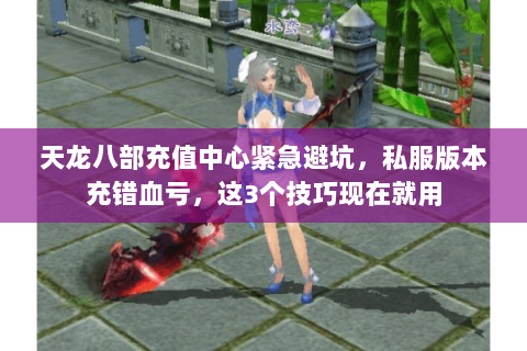 天龙八部充值中心紧急避坑，私服版本充错血亏，这3个技巧现在就用