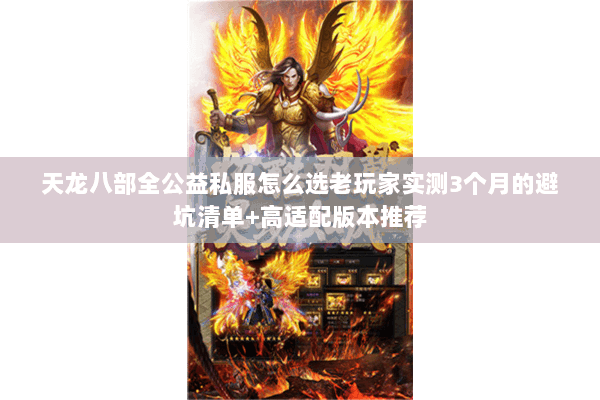 天龙八部全公益私服怎么选老玩家实测3个月的避坑清单+高适配版本推荐 天龙八部全公益私服怎么选老玩家实测3个月的避坑清单+高适配版本推荐