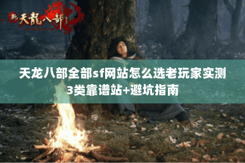 天龙八部全部sf网站怎么选老玩家实测3类靠谱站+避坑指南