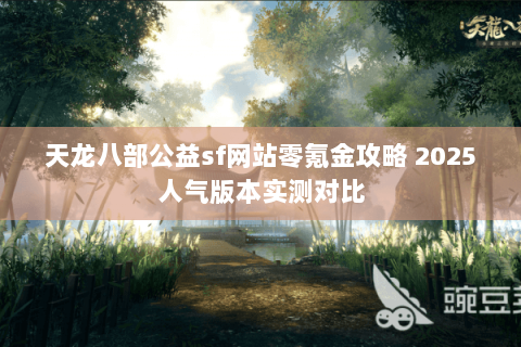天龙八部公益sf网站零氪金攻略 2025人气版本实测对比