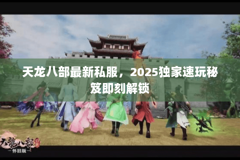 天龙八部最新私服，2025独家速玩秘笈即刻解锁