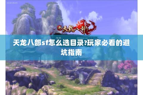 天龙八部sf怎么选目录?玩家必看的避坑指南