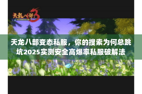 天龙八部变态私服，你的搜索为何总跳坑2025实测安全高爆率私服破解法