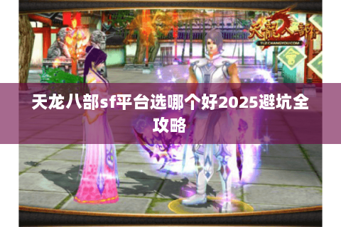 天龙八部sf平台选哪个好2025避坑全攻略