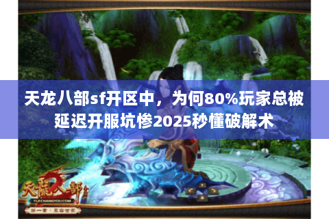 天龙八部sf开区中，为何80%玩家总被延迟开服坑惨2025秒懂破解术