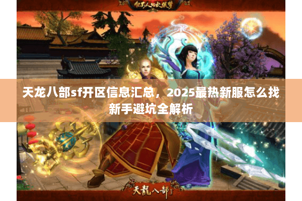 天龙八部sf开区信息汇总,2025最热新服怎么找新手避坑全解析 天龙八部sf开区信息汇总,2025最热新服怎么找新手避坑全解析