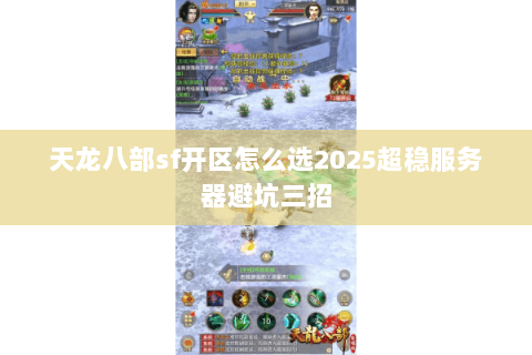 天龙八部sf开区怎么选2025超稳服务器避坑三招