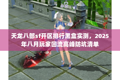 天龙八部sf开区排行黑盒实测，2025年八月玩家回流高峰防坑清单