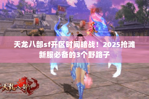 天龙八部sf开区时间暗战!2025抢滩新服必备的3个野路子 天龙八部sf开区时间暗战!2025抢滩新服必备的3个野路子