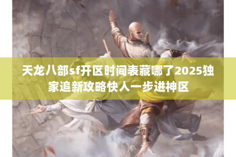 天龙八部sf开区时间表藏哪了2025独家追新攻略快人一步进神区