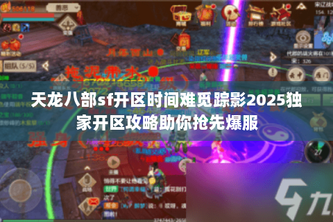 天龙八部sf开区时间难觅踪影2025独家开区攻略助你抢先爆服 天龙八部sf开区时间难觅踪影2025独家开区攻略助你抢先爆服