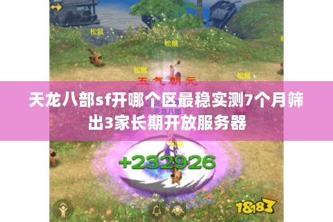 天龙八部sf开哪个区最稳实测7个月筛出3家长期开放服务器