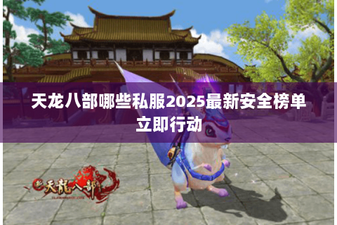 天龙八部哪些私服2025最新安全榜单立即行动