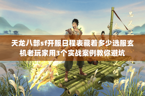 天龙八部sf开服日程表藏着多少选服玄机老玩家用3个实战案例教你避坑