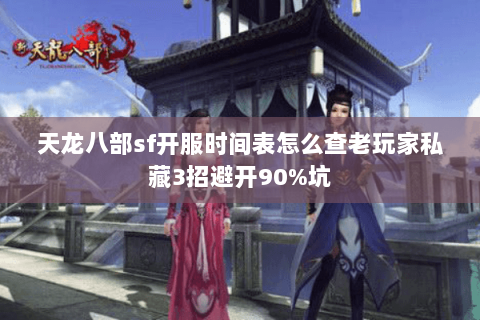 天龙八部sf开服时间表怎么查老玩家私藏3招避开90%坑