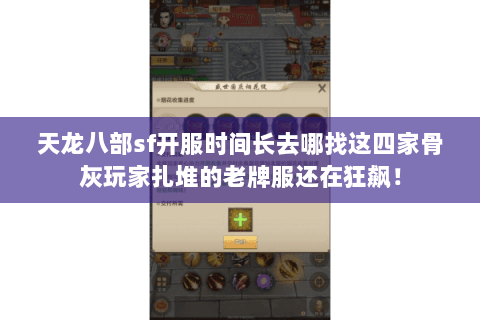 天龙八部sf开服时间长去哪找这四家骨灰玩家扎堆的老牌服还在狂飙！