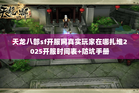 天龙八部sf开服网真实玩家在哪扎堆2025开服时间表+防坑手册 天龙八部sf开服网真实玩家在哪扎堆2025开服时间表+防坑手册