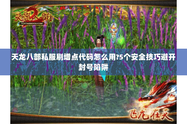 天龙八部私服刷增点代码怎么用?5个安全技巧避开封号陷阱 天龙八部私服刷增点代码怎么用?5个安全技巧避开封号陷阱