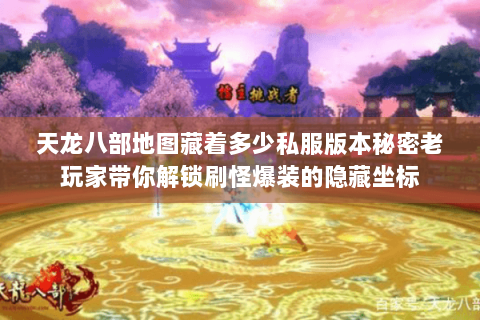 天龙八部地图藏着多少私服版本秘密老玩家带你解锁刷怪爆装的隐藏坐标