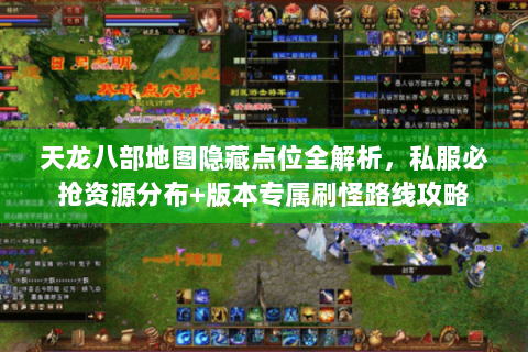 天龙八部地图隐藏点位全解析，私服必抢资源分布+版本专属刷怪路线攻略