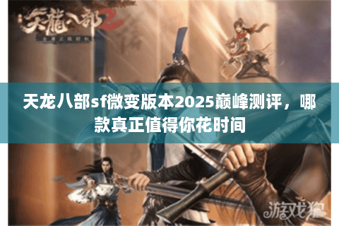 天龙八部sf微变版本2025巅峰测评，哪款真正值得你花时间