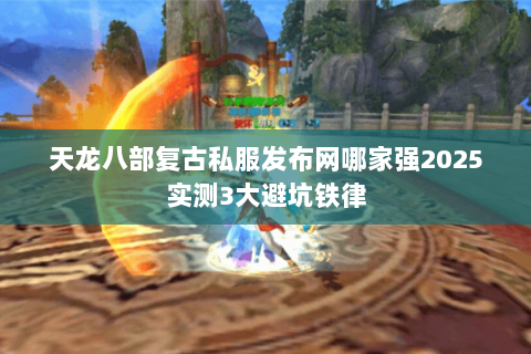 天龙八部复古私服发布网哪家强2025实测3大避坑铁律