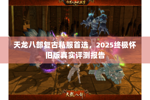 天龙八部复古私服首选，2025终极怀旧版真实评测报告