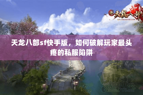 天龙八部sf快手版,如何破解玩家最头疼的私服陷阱 天龙八部sf快手版,如何破解玩家最头疼的私服陷阱