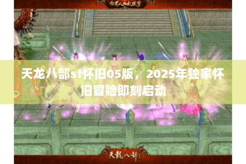 天龙八部sf怀旧05版，2025年独家怀旧冒险即刻启动