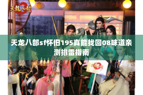 天龙八部sf怀旧195真能找回08味道亲测排雷指南 天龙八部sf怀旧195真能找回08味道亲测排雷指南