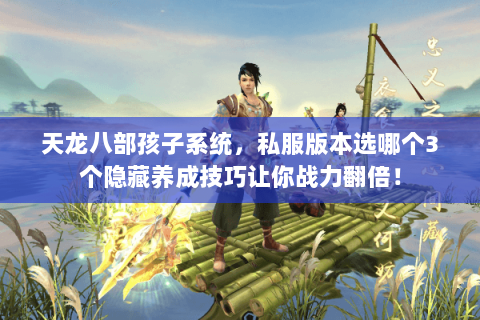 天龙八部孩子系统，私服版本选哪个3个隐藏养成技巧让你战力翻倍！