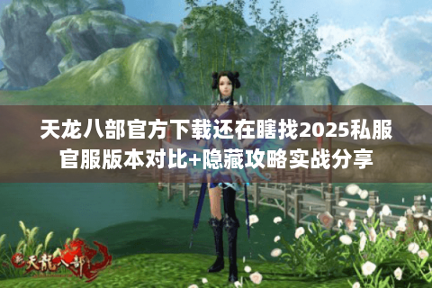 天龙八部官方下载还在瞎找2025私服官服版本对比+隐藏攻略实战分享 天龙八部官方下载还在瞎找2025私服官服版本对比+隐藏攻略实战分享