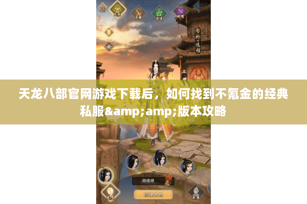天龙八部官网游戏下载后，如何找到不氪金的经典私服&amp;版本攻略