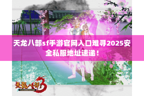 天龙八部sf手游官网入口难寻2025安全私服地址速递！