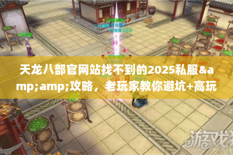 天龙八部官网站找不到的2025私服&攻略,老玩家教你避坑+高玩推荐 天龙八部官网站找不到的2025私服&攻略,老玩家教你避坑+高玩推荐