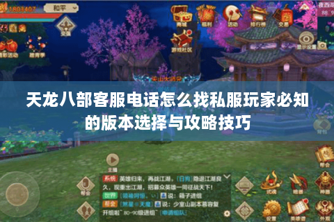 天龙八部客服电话怎么找私服玩家必知的版本选择与攻略技巧