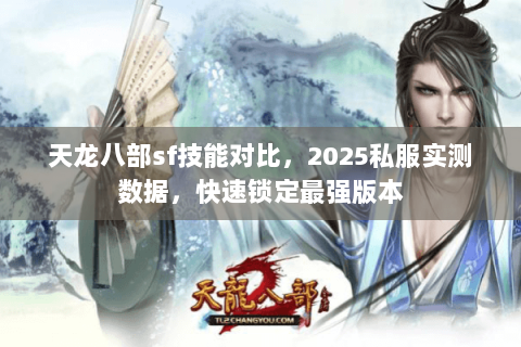 天龙八部sf技能对比,2025私服实测数据,快速锁定最强版本 天龙八部sf技能对比,2025私服实测数据,快速锁定最强版本