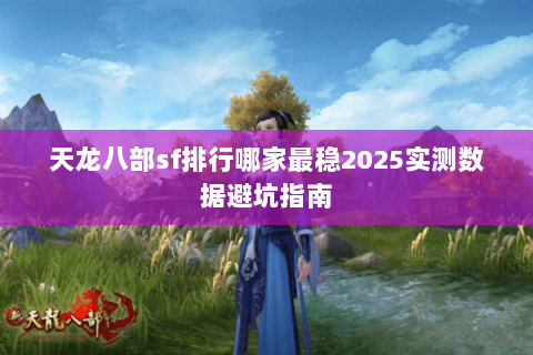 天龙八部sf排行哪家最稳2025实测数据避坑指南