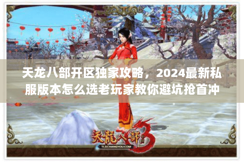 天龙八部开区独家攻略，2024最新私服版本怎么选老玩家教你避坑抢首冲