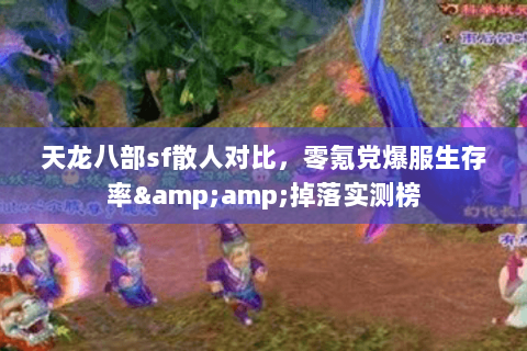 天龙八部sf散人对比,零氪党爆服生存率&掉落实测榜 天龙八部sf散人对比,零氪党爆服生存率&掉落实测榜