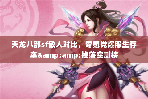 天龙八部sf散人对比,零氪党爆服生存率&掉落实测榜 天龙八部sf散人对比,零氪党爆服生存率&掉落实测榜