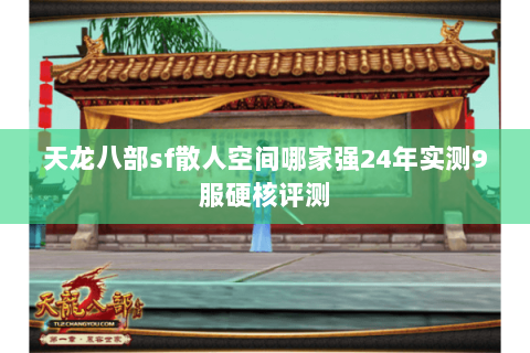 天龙八部sf散人空间哪家强24年实测9服硬核评测