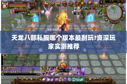 天龙八部私服哪个版本最耐玩?资深玩家实测推荐