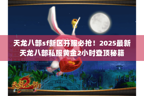 天龙八部sf新区开服必抢！2025最新天龙八部私服黄金2小时登顶秘籍