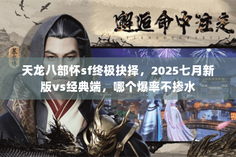 天龙八部怀sf终极抉择，2025七月新版vs经典端，哪个爆率不掺水